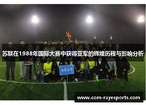 苏联在1988年国际大赛中获得亚军的辉煌历程与影响分析 苏联在1988年国际大赛中获得亚军的辉煌历程与影响分析