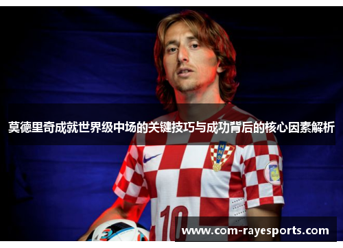 莫德里奇成就世界级中场的关键技巧与成功背后的核心因素解析 莫德里奇成就世界级中场的关键技巧与成功背后的核心因素解析