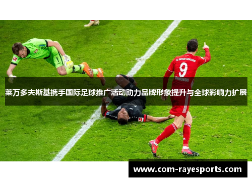 莱万多夫斯基携手国际足球推广活动助力品牌形象提升与全球影响力扩展 莱万多夫斯基携手国际足球推广活动助力品牌形象提升与全球影响力扩展
