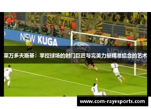 莱万多夫斯基:掌控球场的射门巨匠与完美力量精准结合的艺术 莱万多夫斯基:掌控球场的射门巨匠与完美力量精准结合的艺术