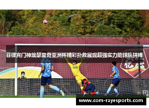 菲律宾门神埃瑟里奇亚洲杯精彩扑救展现超强实力助球队拼搏 菲律宾门神埃瑟里奇亚洲杯精彩扑救展现超强实力助球队拼搏