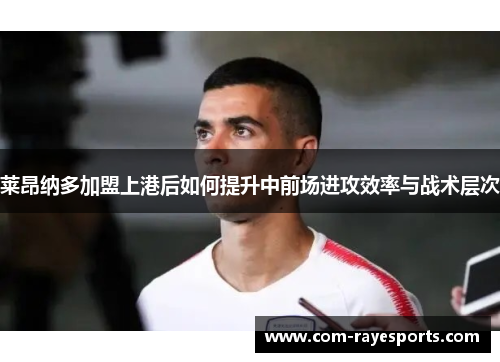 莱昂纳多加盟上港后如何提升中前场进攻效率与战术层次 莱昂纳多加盟上港后如何提升中前场进攻效率与战术层次