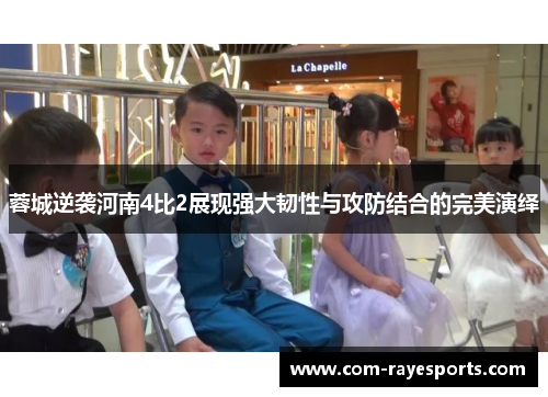 蓉城逆袭河南4比2展现强大韧性与攻防结合的完美演绎 蓉城逆袭河南4比2展现强大韧性与攻防结合的完美演绎