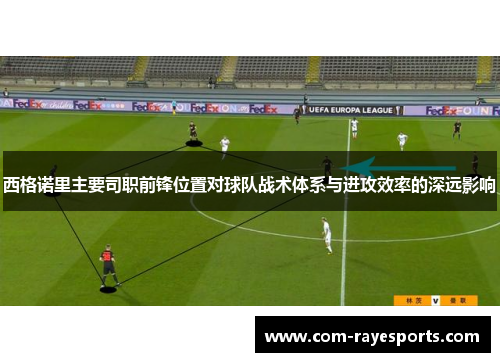 西格诺里主要司职前锋位置对球队战术体系与进攻效率的深远影响 西格诺里主要司职前锋位置对球队战术体系与进攻效率的深远影响