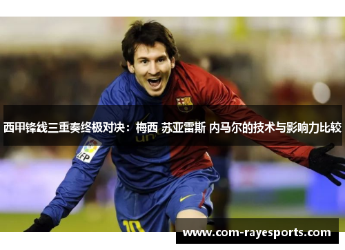 西甲锋线三重奏终极对决:梅西 苏亚雷斯 内马尔的技术与影响力比较 西甲锋线三重奏终极对决:梅西 苏亚雷斯 内马尔的技术与影响力比较