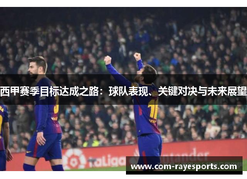 西甲赛季目标达成之路:球队表现、关键对决与未来展望 西甲赛季目标达成之路:球队表现、关键对决与未来展望