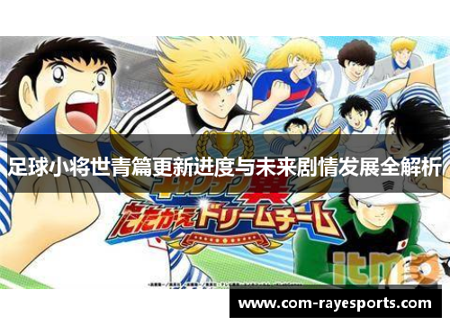 足球小将世青篇更新进度与未来剧情发展全解析 足球小将世青篇更新进度与未来剧情发展全解析