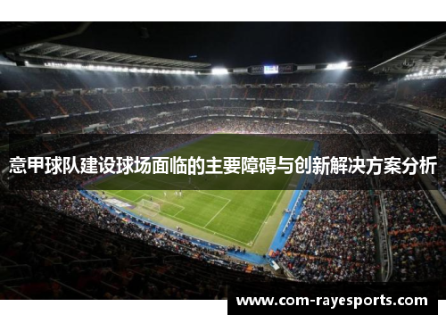 意甲球队建设球场面临的主要障碍与创新解决方案分析 意甲球队建设球场面临的主要障碍与创新解决方案分析