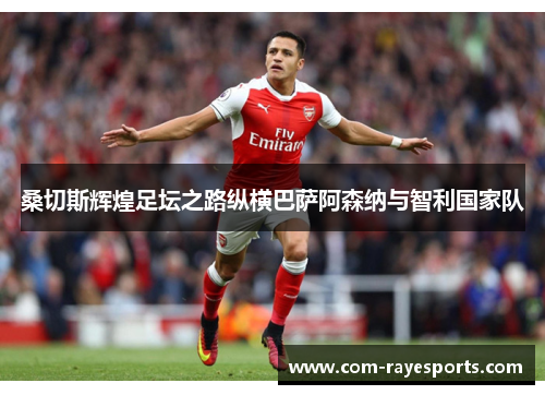 桑切斯辉煌足坛之路纵横巴萨阿森纳与智利国家队