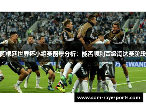 阿根廷世界杯小组赛前景分析:能否顺利晋级淘汰赛阶段 阿根廷世界杯小组赛前景分析:能否顺利晋级淘汰赛阶段