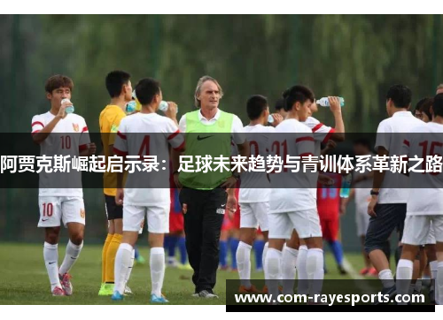 阿贾克斯崛起启示录:足球未来趋势与青训体系革新之路 阿贾克斯崛起启示录:足球未来趋势与青训体系革新之路