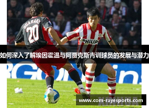 如何深入了解埃因霍温与阿贾克斯青训球员的发展与潜力 如何深入了解埃因霍温与阿贾克斯青训球员的发展与潜力