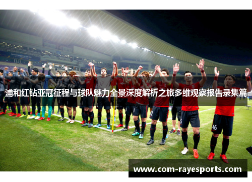 浦和红钻亚冠征程与球队魅力全景深度解析之旅多维观察报告录集篇