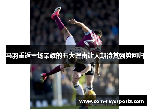 马羽重返主场荣耀的五大理由让人期待其强势回归 马羽重返主场荣耀的五大理由让人期待其强势回归