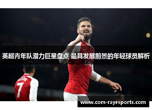 英超青年队潜力巨星盘点 最具发展前景的年轻球员解析 英超青年队潜力巨星盘点 最具发展前景的年轻球员解析