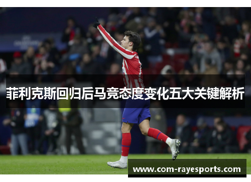 菲利克斯回归后马竞态度变化五大关键解析 菲利克斯回归后马竞态度变化五大关键解析