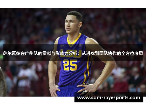 萨尔瓦多在广州队的贡献与影响力分析:从进攻到团队协作的全方位考量 萨尔瓦多在广州队的贡献与影响力分析:从进攻到团队协作的全方位考量