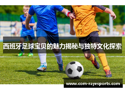 西班牙足球宝贝的魅力揭秘与独特文化探索 西班牙足球宝贝的魅力揭秘与独特文化探索