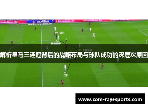 解析皇马三连冠背后的战略布局与球队成功的深层次原因