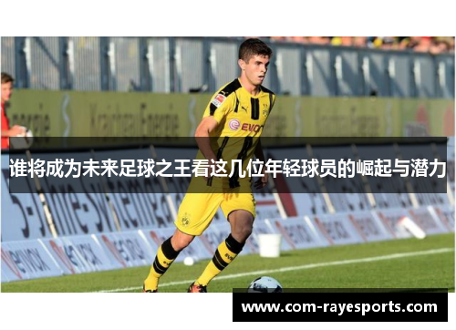 谁将成为未来足球之王看这几位年轻球员的崛起与潜力 谁将成为未来足球之王看这几位年轻球员的崛起与潜力