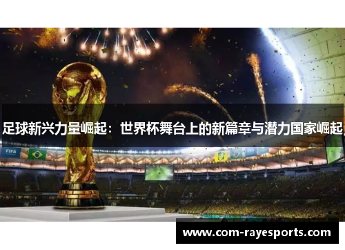 足球新兴力量崛起：世界杯舞台上的新篇章与潜力国家崛起