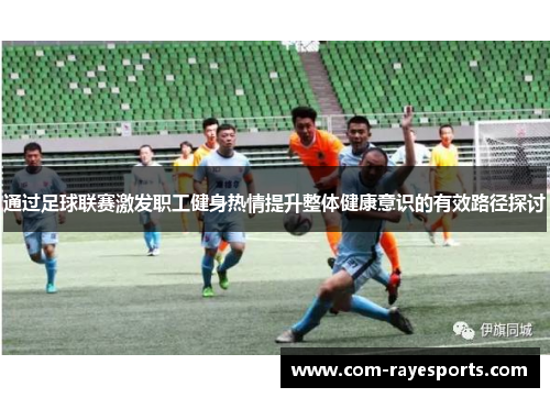 通过足球联赛激发职工健身热情提升整体健康意识的有效路径探讨 通过足球联赛激发职工健身热情提升整体健康意识的有效路径探讨