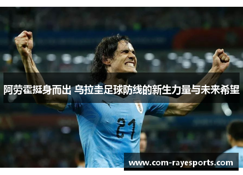 阿劳霍挺身而出 乌拉圭足球防线的新生力量与未来希望