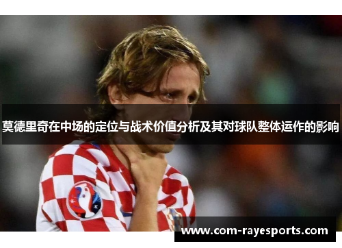 莫德里奇在中场的定位与战术价值分析及其对球队整体运作的影响 莫德里奇在中场的定位与战术价值分析及其对球队整体运作的影响