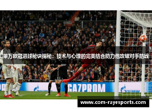 莱万欧冠进球秘诀揭秘:技术与心理的完美结合助力他攻破对手防线 莱万欧冠进球秘诀揭秘:技术与心理的完美结合助力他攻破对手防线
