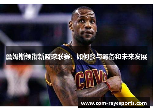 詹姆斯领衔新篮球联赛:如何参与筹备和未来发展 詹姆斯领衔新篮球联赛:如何参与筹备和未来发展