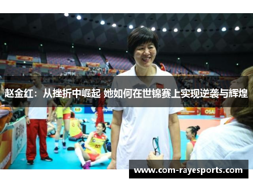 赵金红:从挫折中崛起 她如何在世锦赛上实现逆袭与辉煌 赵金红:从挫折中崛起 她如何在世锦赛上实现逆袭与辉煌