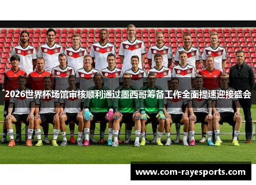 2026世界杯场馆审核顺利通过墨西哥筹备工作全面提速迎接盛会 2026世界杯场馆审核顺利通过墨西哥筹备工作全面提速迎接盛会