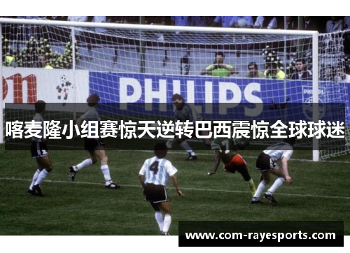 喀麦隆小组赛惊天逆转巴西震惊全球球迷