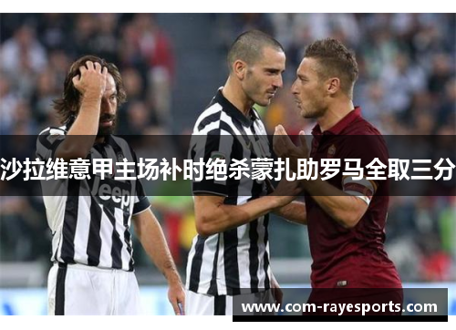 沙拉维意甲主场补时绝杀蒙扎助罗马全取三分