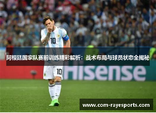 阿根廷国家队赛前训练精彩解析:战术布局与球员状态全揭秘 阿根廷国家队赛前训练精彩解析:战术布局与球员状态全揭秘