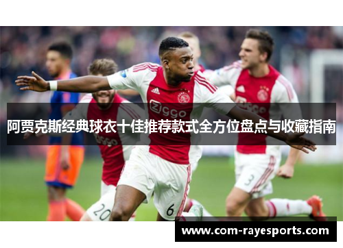 阿贾克斯经典球衣十佳推荐款式全方位盘点与收藏指南 阿贾克斯经典球衣十佳推荐款式全方位盘点与收藏指南
