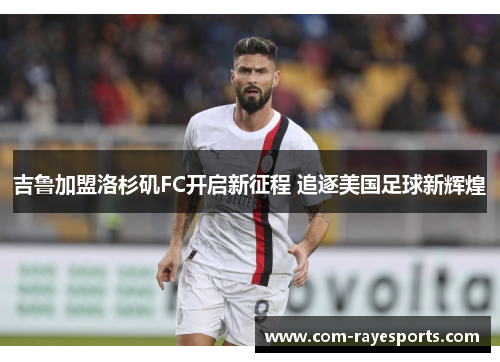 吉鲁加盟洛杉矶FC开启新征程 追逐美国足球新辉煌