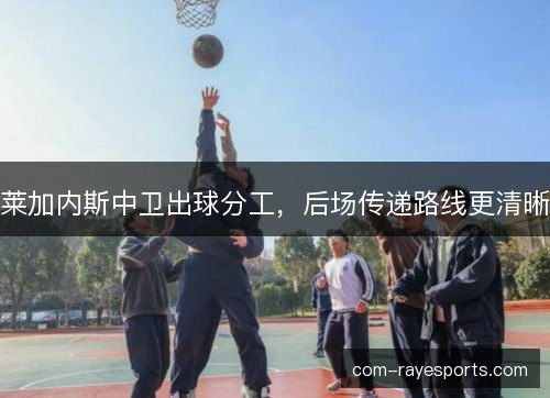 莱加内斯中卫出球分工，后场传递路线更清晰